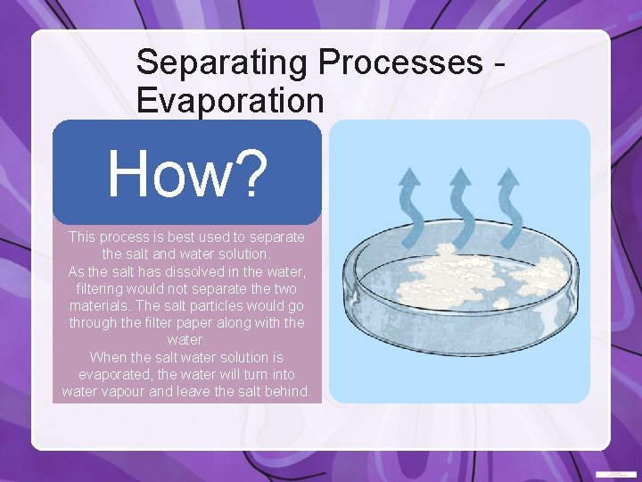 Separating Processes Evaporation Boil the mixture, or leave it for a few days, so