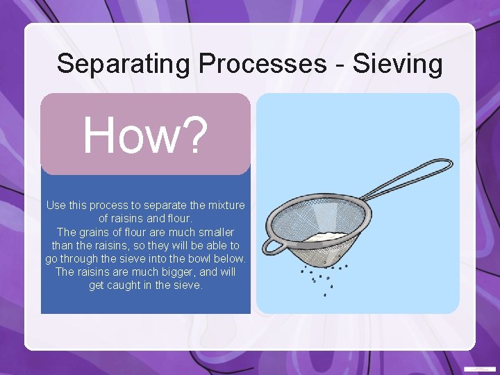 Separating Processes - Sieving Pour the mixture through a sieve held over a bowl.