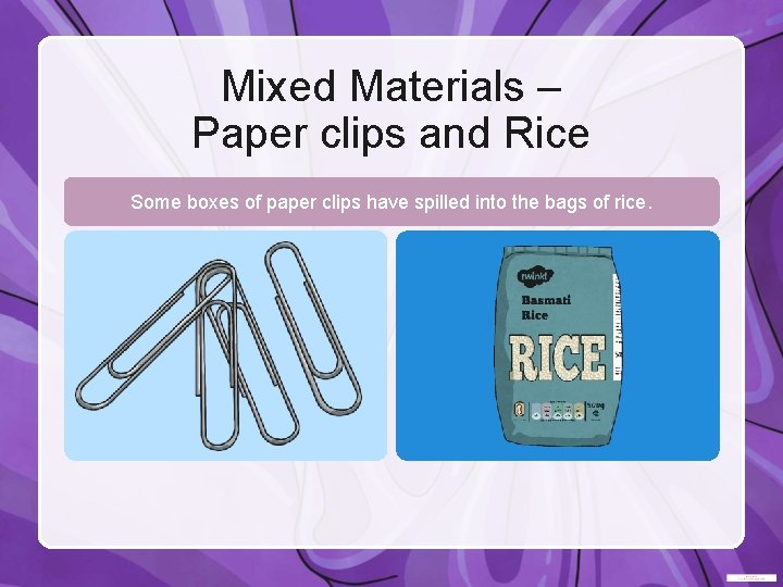 Mixed Materials – Paper clips and Rice Some boxes of paper clips have spilled