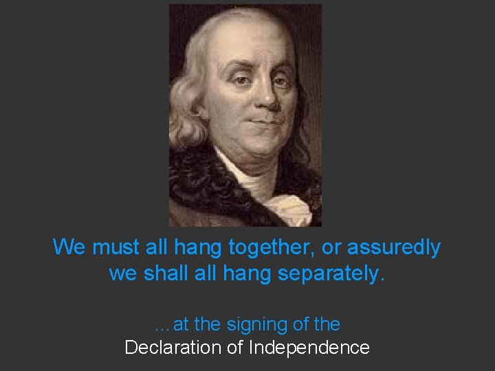 We must all hang together, or assuredly we shall hang separately. …at the signing