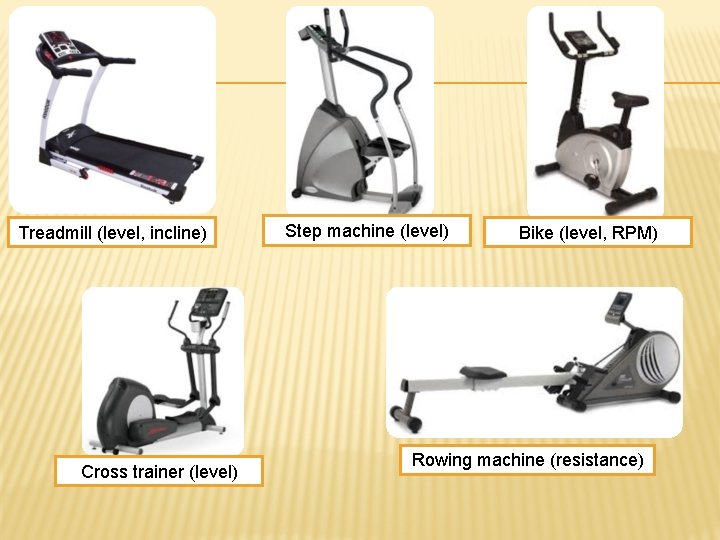 Treadmill (level, incline) Cross trainer (level) Step machine (level) Bike (level, RPM) Rowing machine