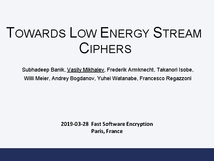 TOWARDS LOW ENERGY STREAM CIPHERS Subhadeep Banik, Vasily Mikhalev, Frederik Armknecht, Takanori Isobe, Willi