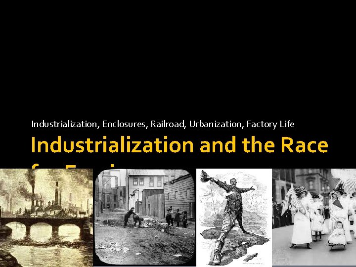 Industrialization, Enclosures, Railroad, Urbanization, Factory Life Industrialization and the Race for Empire 