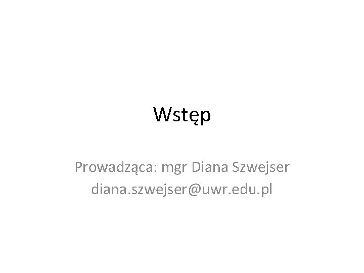 Wstęp Prowadząca: mgr Diana Szwejser diana. szwejser@uwr. edu. pl 