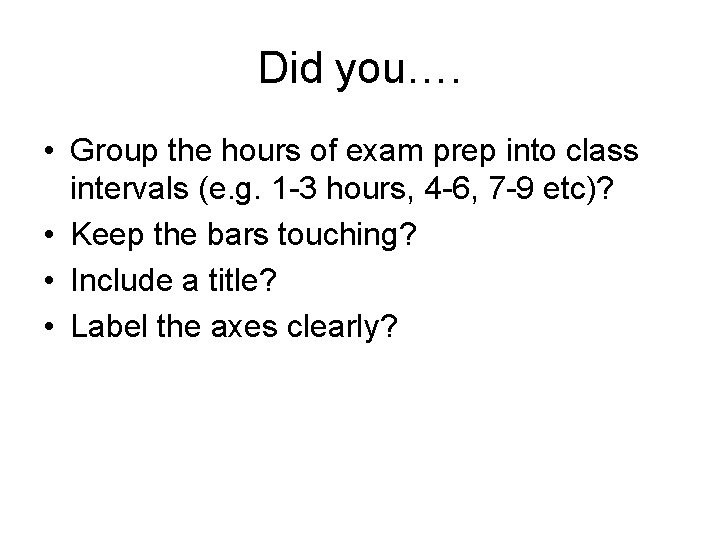 Did you…. • Group the hours of exam prep into class intervals (e. g.