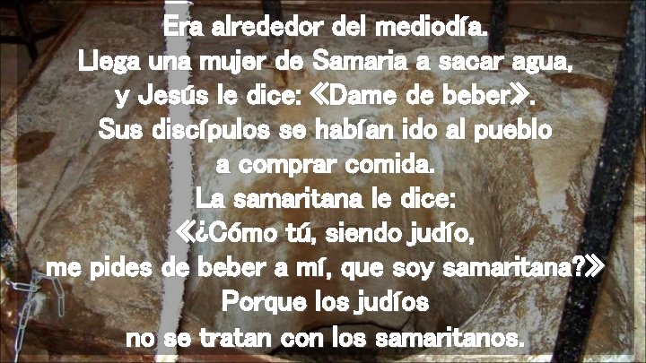 Era alrededor del mediodía. Llega una mujer de Samaria a sacar agua, y Jesús