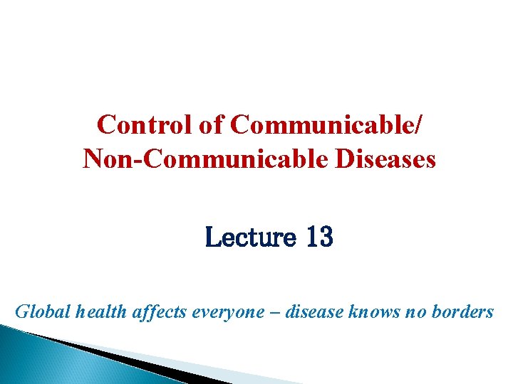 Control of Communicable/ Non-Communicable Diseases Lecture 13 Global health affects everyone – disease knows