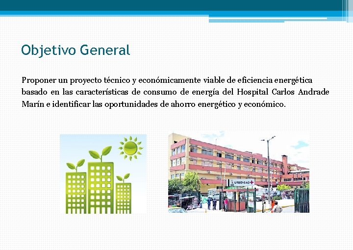 Objetivo General Proponer un proyecto técnico y económicamente viable de eficiencia energética basado en