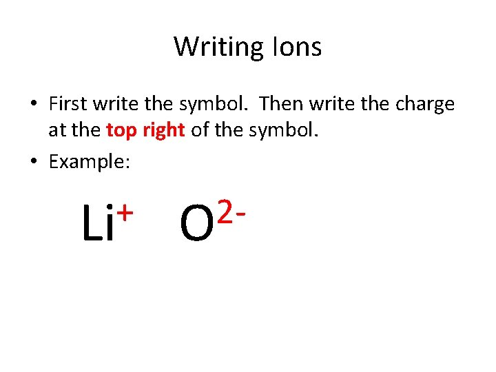 Writing Ions • First write the symbol. Then write the charge at the top