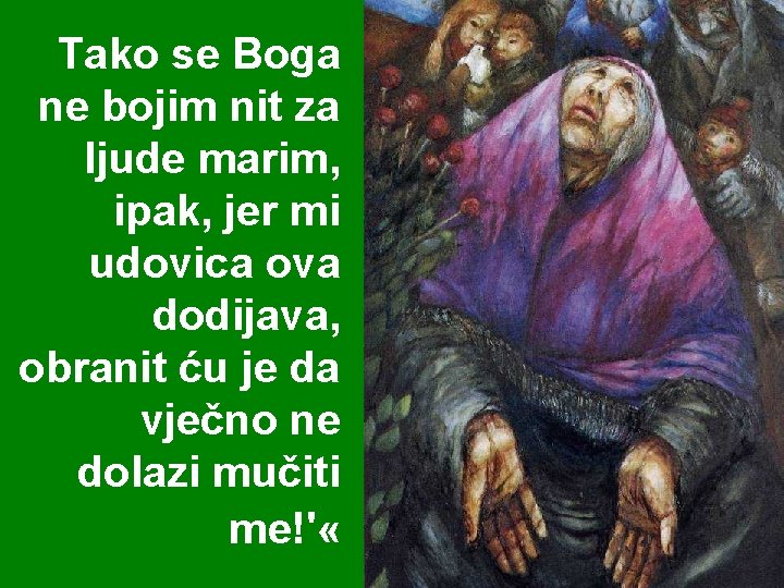 Tako se Boga ne bojim nit za ljude marim, ipak, jer mi udovica ova