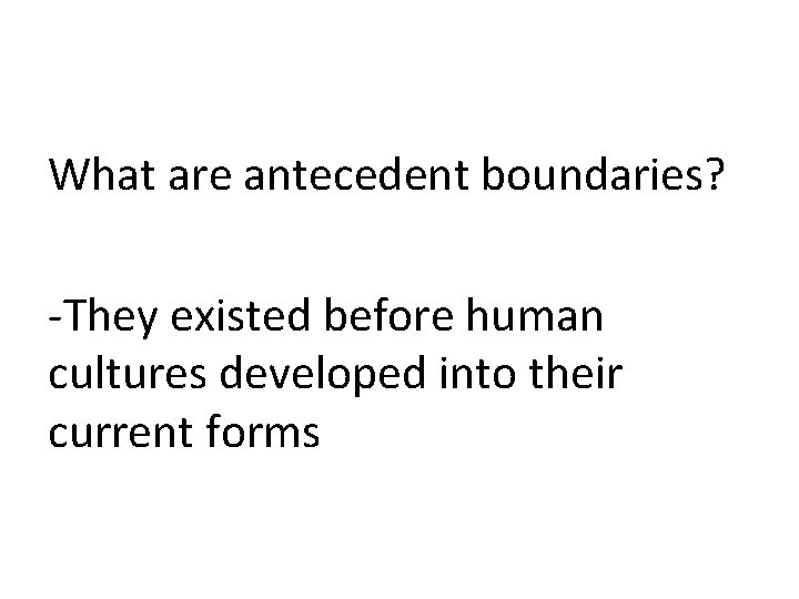 What are antecedent boundaries? -They existed before human cultures developed into their current forms