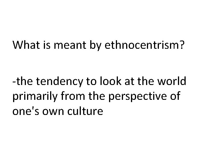 What is meant by ethnocentrism? -the tendency to look at the world primarily from