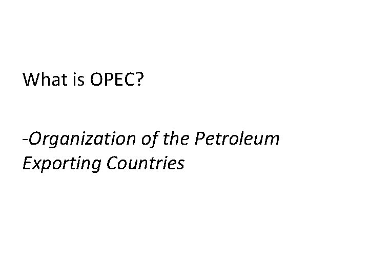 What is OPEC? -Organization of the Petroleum Exporting Countries 