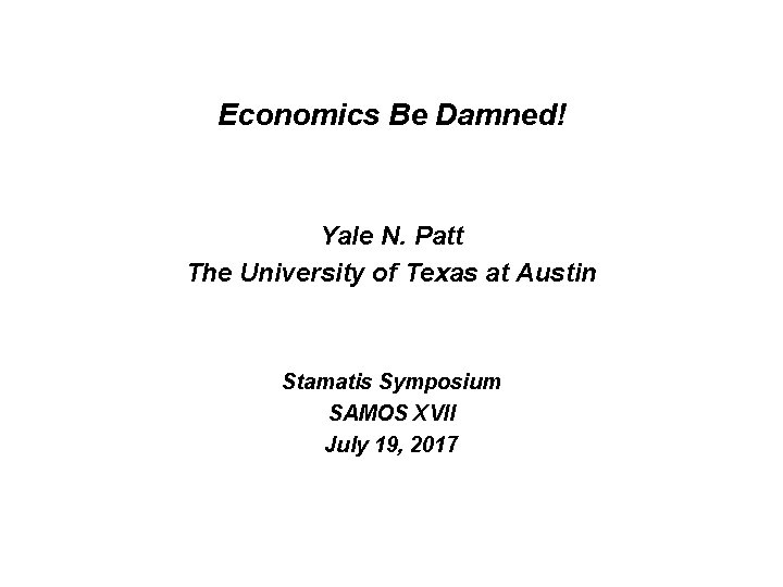 Economics Be Damned! Yale N. Patt The University of Texas at Austin Stamatis Symposium