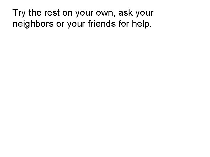 Try the rest on your own, ask your neighbors or your friends for help.