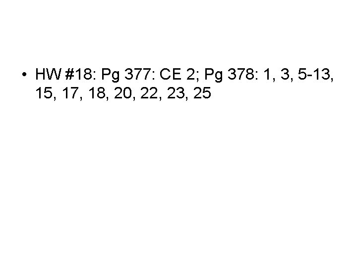  • HW #18: Pg 377: CE 2; Pg 378: 1, 3, 5 -13,