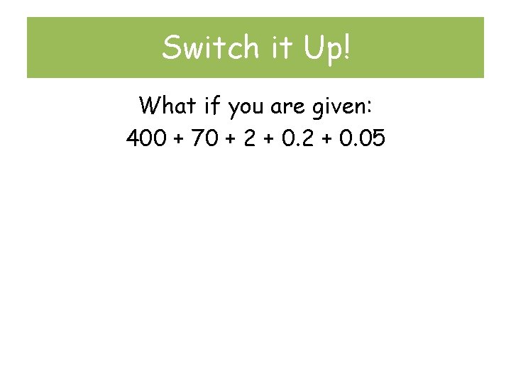 Switch it Up! What if you are given: 400 + 70 + 2 +