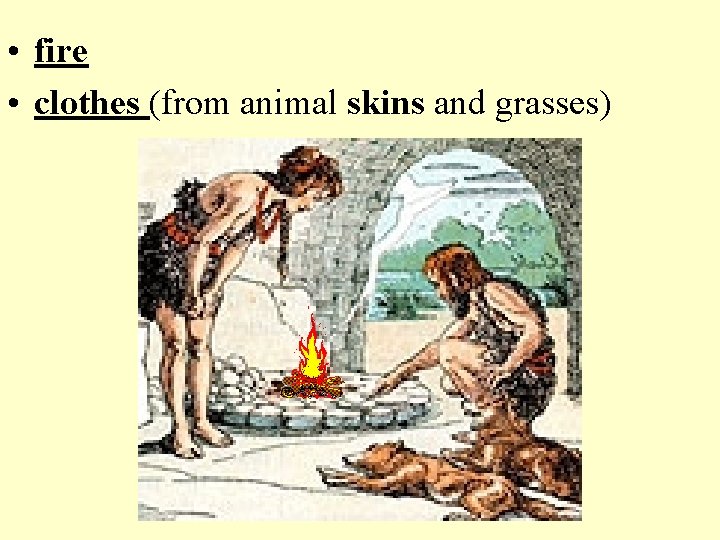  • fire • clothes (from animal skins and grasses) 