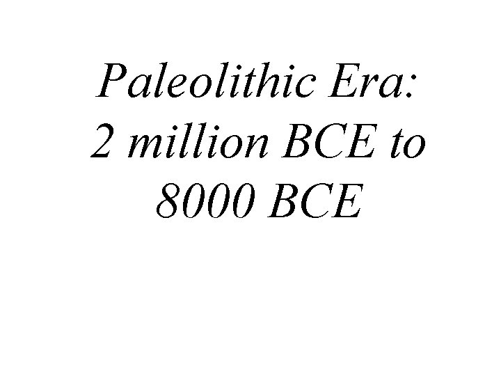 Paleolithic Era: 2 million BCE to 8000 BCE 