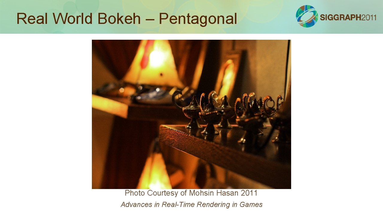 Real World Bokeh – Pentagonal Photo Courtesy of Mohsin Hasan 2011 Advances in Real-Time