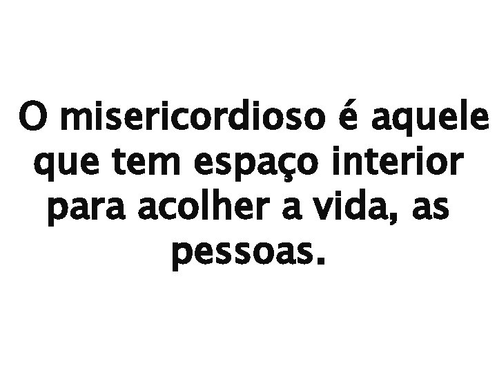 O misericordioso é aquele que tem espaço interior para acolher a vida, as pessoas.