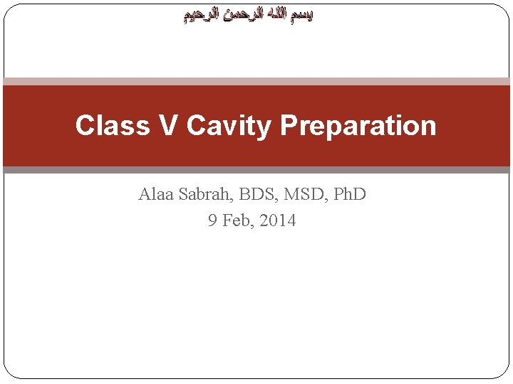  ﺑﺴﻢ ﺍﻟﻠﻪ ﺍﻟﺮﺣﻤﻦ ﺍﻟﺮﺣﻴﻢ Class V Cavity Preparation Alaa Sabrah, BDS, MSD, Ph.