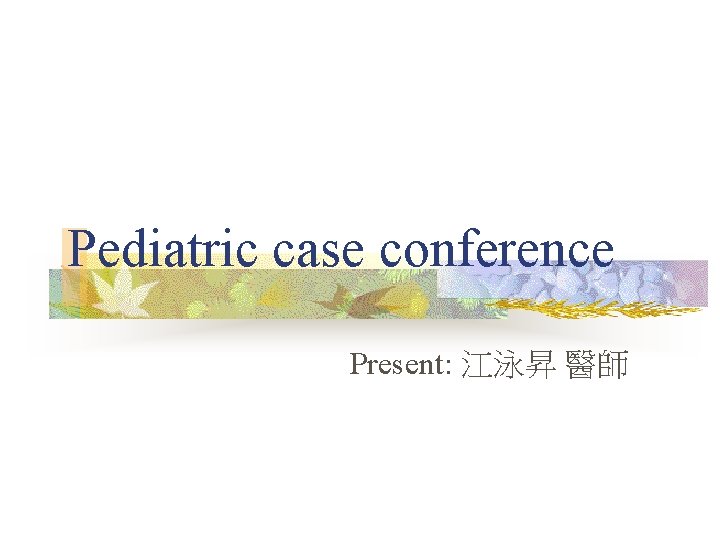 Pediatric case conference Present: 江泳昇 醫師 