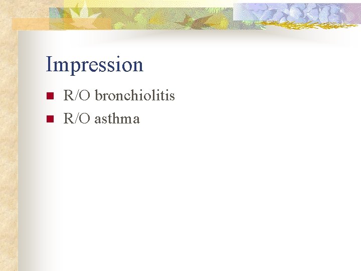 Impression n n R/O bronchiolitis R/O asthma 