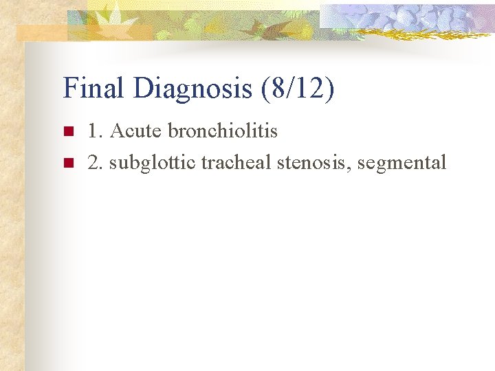 Final Diagnosis (8/12) n n 1. Acute bronchiolitis 2. subglottic tracheal stenosis, segmental 