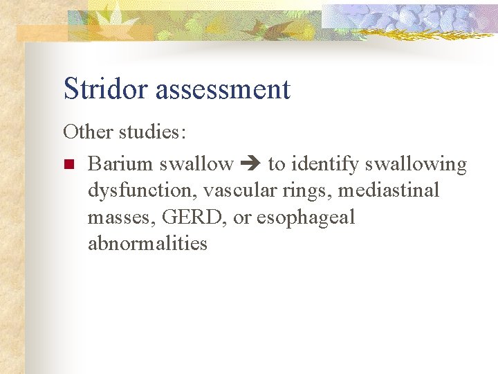 Stridor assessment Other studies: n Barium swallow to identify swallowing dysfunction, vascular rings, mediastinal