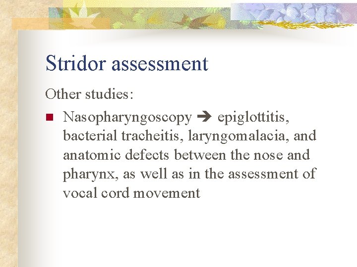 Stridor assessment Other studies: n Nasopharyngoscopy epiglottitis, bacterial tracheitis, laryngomalacia, and anatomic defects between
