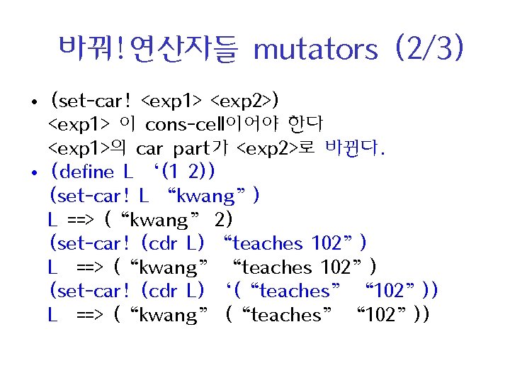 바꿔!연산자들 mutators (2/3) • (set-car! <exp 1> <exp 2>) <exp 1> 이 cons-cell이어야 한다