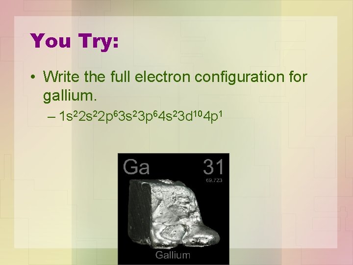You Try: • Write the full electron configuration for gallium. – 1 s 22