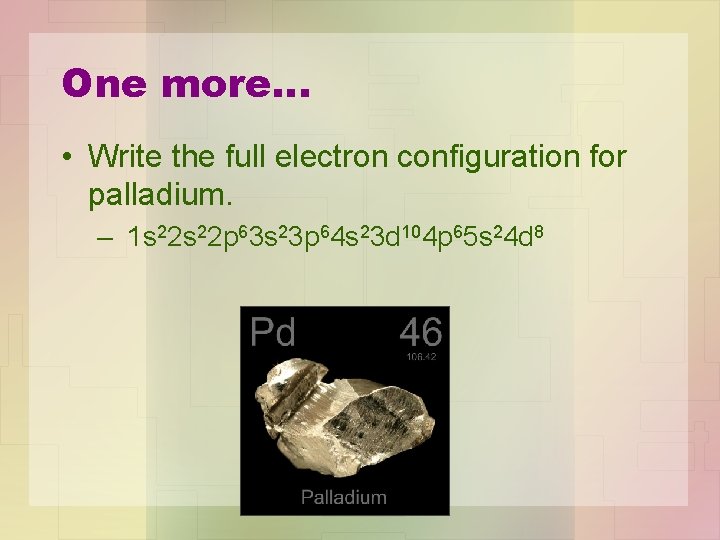 One more… • Write the full electron configuration for palladium. – 1 s 22