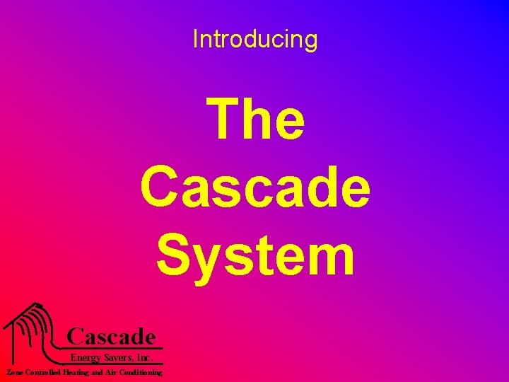 Introducing The Cascade System Cascade Energy Savers, Inc. Zone Controlled Heating and Air Conditioning