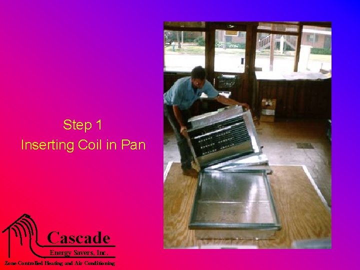 Step 1 Inserting Coil in Pan Cascade Energy Savers, Inc. Zone Controlled Heating and
