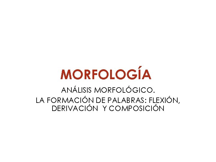 MORFOLOGÍA ANÁLISIS MORFOLÓGICO. LA FORMACIÓN DE PALABRAS: FLEXIÓN, DERIVACIÓN Y COMPOSICIÓN 