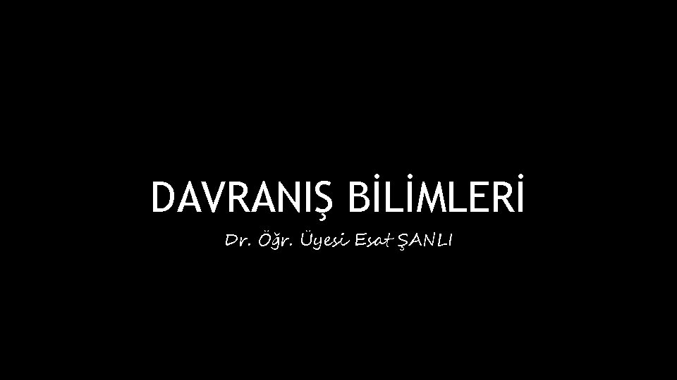 DAVRANIŞ BİLİMLERİ Dr. Öğr. Üyesi Esat ŞANLI 