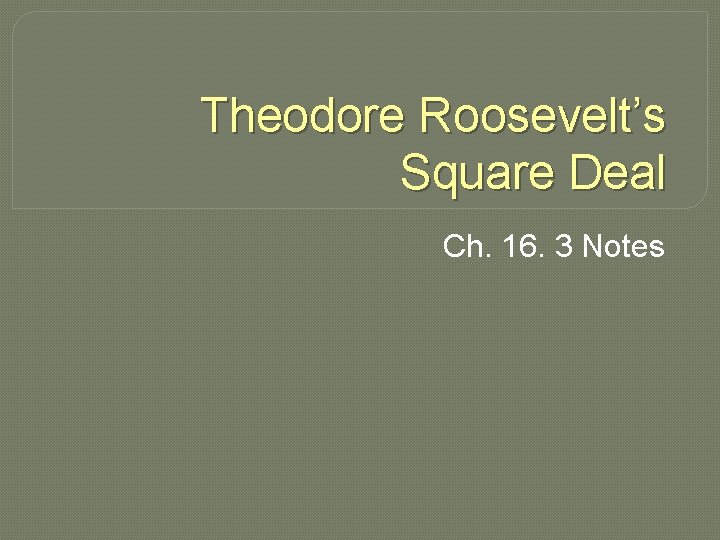 Theodore Roosevelt’s Square Deal Ch. 16. 3 Notes 