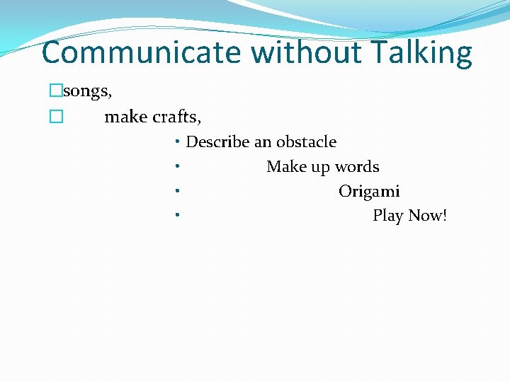 Communicate without Talking �songs, � make crafts, • Describe an obstacle • Make up
