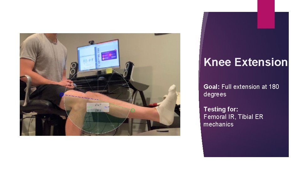 Knee Extension Goal: Full extension at 180 degrees Testing for: Femoral IR, Tibial ER