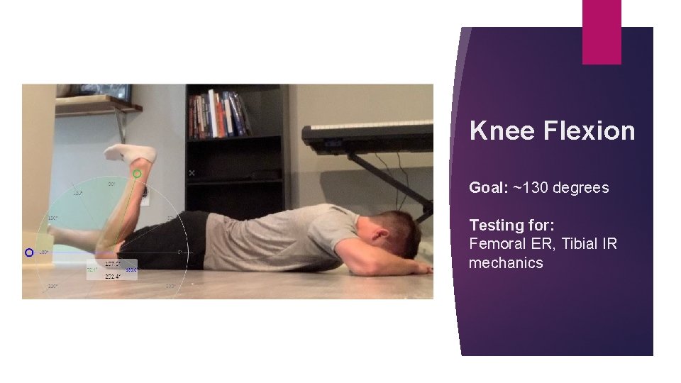 Knee Flexion Goal: ~130 degrees Testing for: Femoral ER, Tibial IR mechanics 