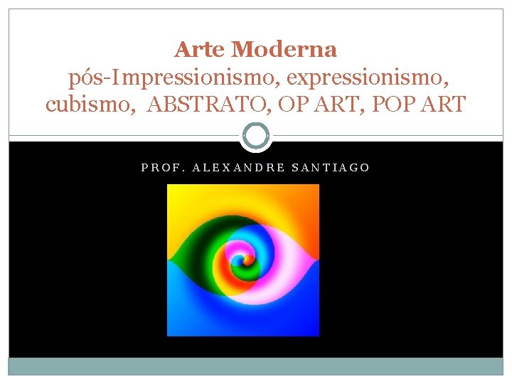 Arte Moderna pós-Impressionismo, expressionismo, cubismo, ABSTRATO, OP ART, POP ART PROF. ALEXANDRE SANTIAGO 