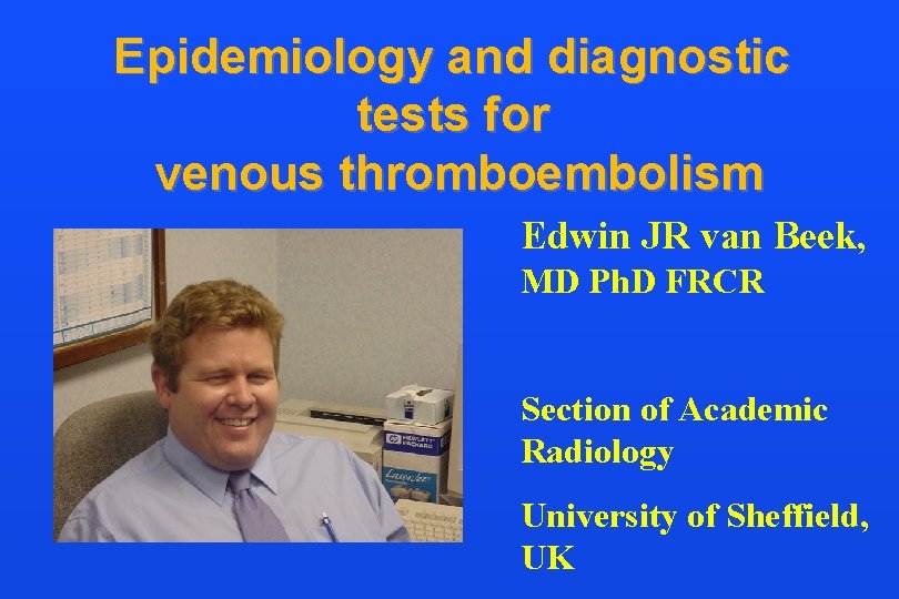 Epidemiology and diagnostic tests for venous thromboembolism Edwin JR van Beek, MD Ph. D