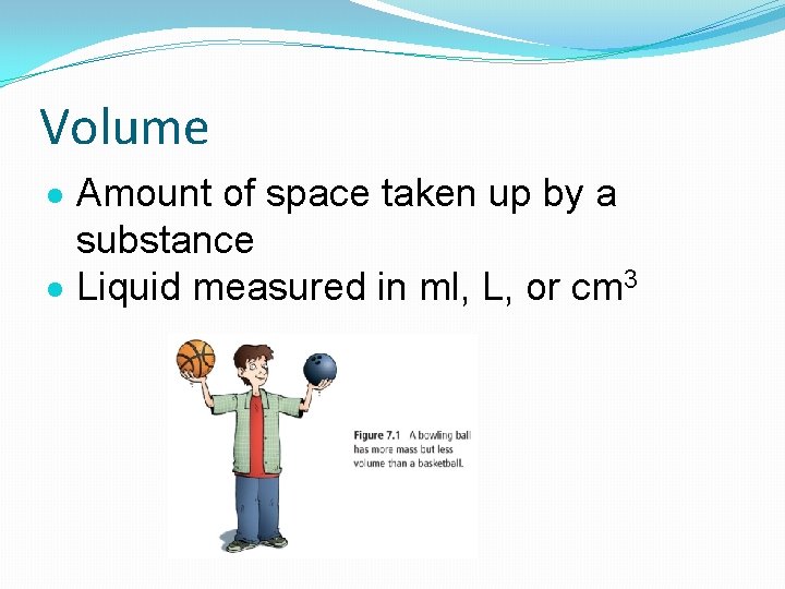 Volume Amount of space taken up by a substance Liquid measured in ml, L,