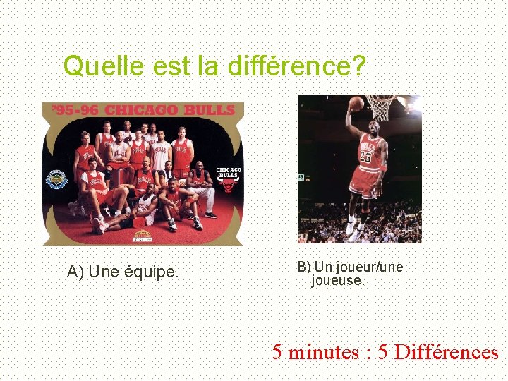 Quelle est la différence? A) Une équipe. B) Un joueur/une joueuse. 5 minutes :