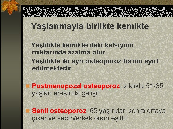 Yaşlanmayla birlikte kemikte Yaşlılıkta kemiklerdeki kalsiyum miktarında azalma olur. Yaşlılıkta iki ayrı osteoporoz formu