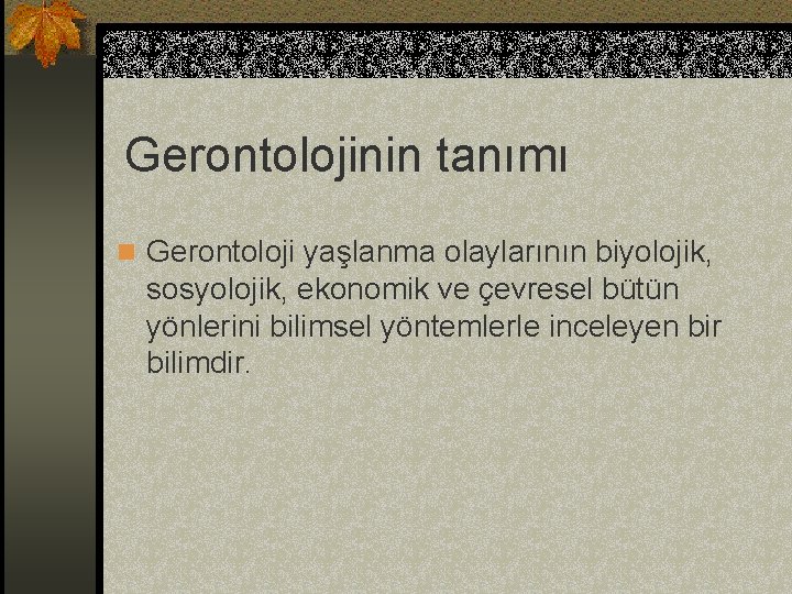 Gerontolojinin tanımı n Gerontoloji yaşlanma olaylarının biyolojik, sosyolojik, ekonomik ve çevresel bütün yönlerini bilimsel