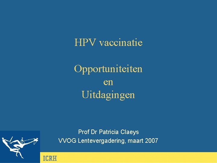 HPV vaccinatie Opportuniteiten en Uitdagingen Prof Dr Patricia Claeys VVOG Lentevergadering, maart 2007 