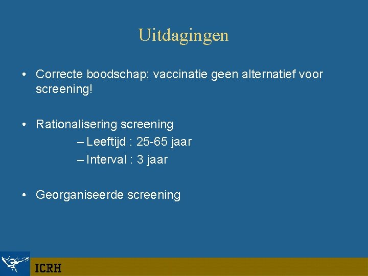Uitdagingen • Correcte boodschap: vaccinatie geen alternatief voor screening! • Rationalisering screening – Leeftijd